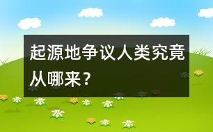 起源地爭議：人類究竟從哪來？