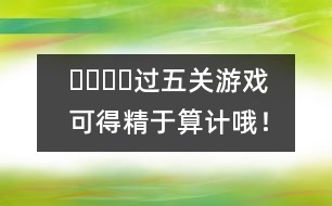 ????過(guò)五關(guān)游戲：可得精于算計(jì)哦！