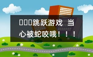 ???跳躍游戲  當(dāng)心被蛇咬哦！??！