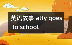 英語(yǔ)故事 alfy goes to school