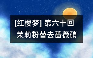 [紅樓夢(mèng)] 第六十回  茉莉粉替去薔薇硝  玫瑰露引來(lái)茯苓霜