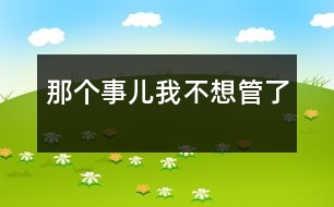 那個(gè)事兒我不想管了