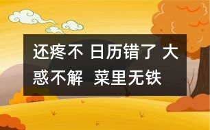 還疼不 日歷錯了 大惑不解  菜里無鐵