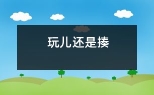 玩兒還是揍